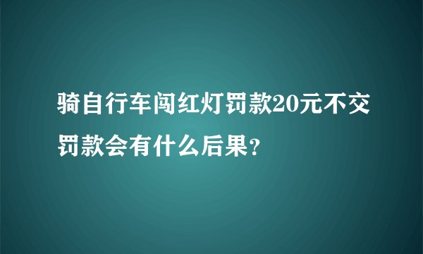 骑自行车闯红灯罚款20元不交罚款会有什么后果？