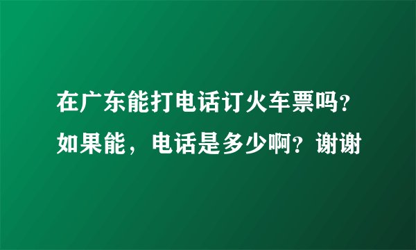 在广东能打电话订火车票吗？如果能，电话是多少啊？谢谢