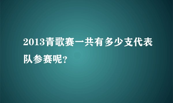 2013青歌赛一共有多少支代表队参赛呢？