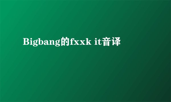 Bigbang的fxxk it音译
