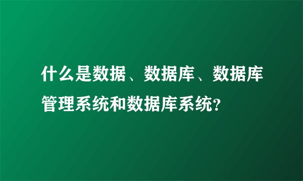 什么是数据、数据库、数据库管理系统和数据库系统？
