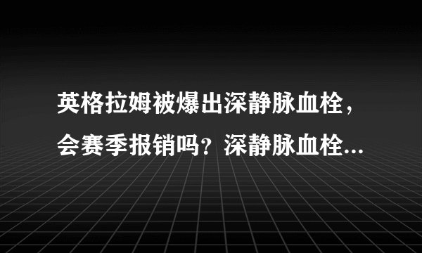 英格拉姆被爆出深静脉血栓，会赛季报销吗？深静脉血栓到底有多严重？