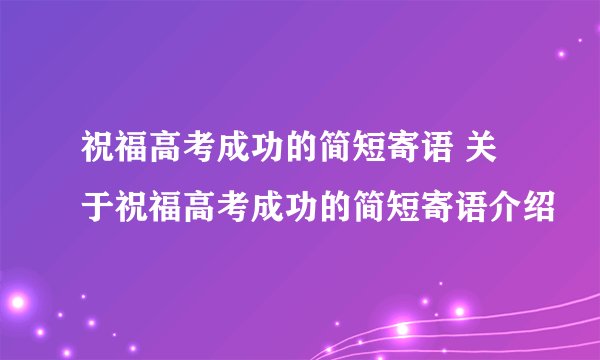 祝福高考成功的简短寄语 关于祝福高考成功的简短寄语介绍