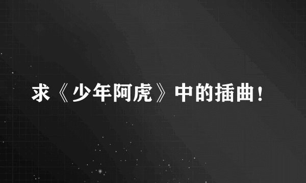 求《少年阿虎》中的插曲！