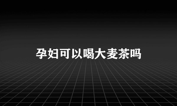 孕妇可以喝大麦茶吗