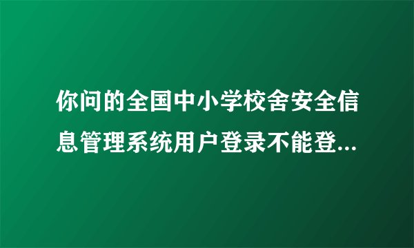 你问的全国中小学校舍安全信息管理系统用户登录不能登录怎么回事这个解决了没有啊?