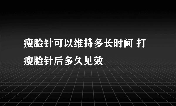 瘦脸针可以维持多长时间 打瘦脸针后多久见效
