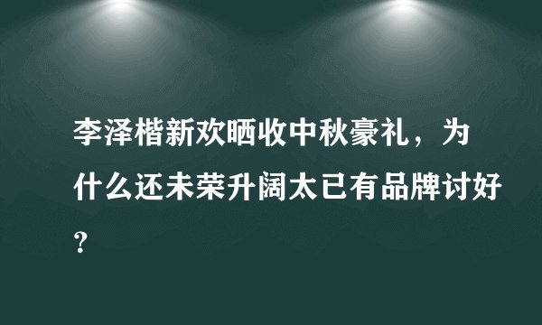 李泽楷新欢晒收中秋豪礼，为什么还未荣升阔太已有品牌讨好？