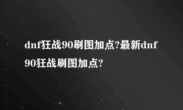 dnf狂战90刷图加点?最新dnf90狂战刷图加点?