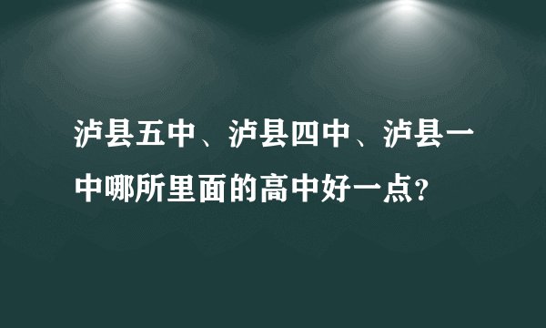 泸县五中、泸县四中、泸县一中哪所里面的高中好一点？