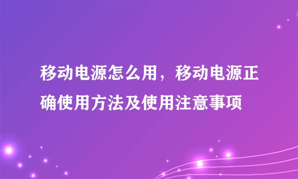 移动电源怎么用，移动电源正确使用方法及使用注意事项