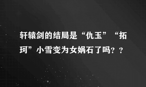 轩辕剑的结局是“仇玉”“拓珂”小雪变为女娲石了吗？？