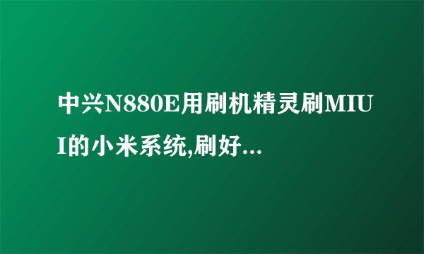 中兴N880E用刷机精灵刷MIUI的小米系统,刷好以后读不出UIM卡求大神帮忙!!