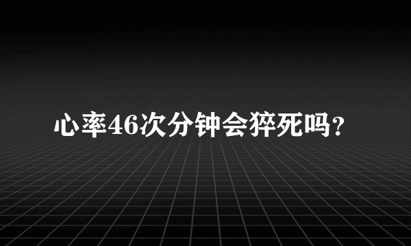 心率46次分钟会猝死吗？