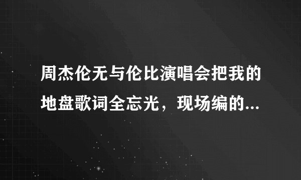 周杰伦无与伦比演唱会把我的地盘歌词全忘光，现场编的词是什么？