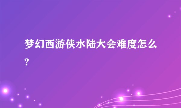 梦幻西游侠水陆大会难度怎么?
