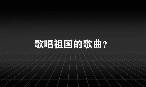 歌唱祖国的歌曲？