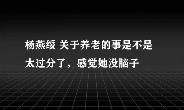 杨燕绥 关于养老的事是不是太过分了，感觉她没脑子