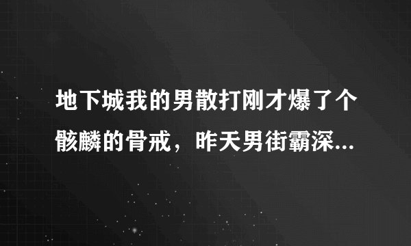 地下城我的男散打刚才爆了个骸麟的骨戒，昨天男街霸深渊爆了暴风之戾啸爪，这。。。