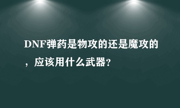 DNF弹药是物攻的还是魔攻的，应该用什么武器？