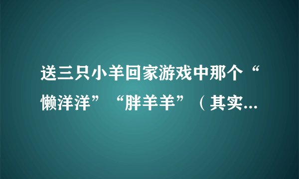 送三只小羊回家游戏中那个“懒洋洋”“胖羊羊”（其实就是一只羊，只是名字多罢了）叫什么名字？