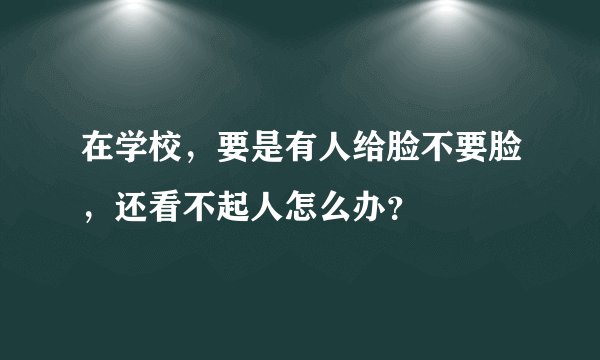 在学校，要是有人给脸不要脸，还看不起人怎么办？