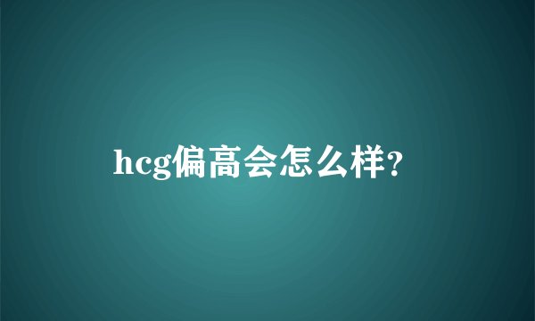 hcg偏高会怎么样？