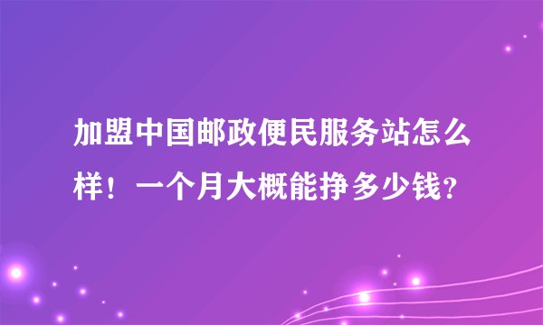 加盟中国邮政便民服务站怎么样！一个月大概能挣多少钱？