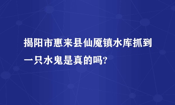 揭阳市惠来县仙魇镇水库抓到一只水鬼是真的吗?