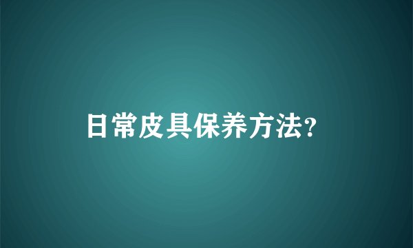 日常皮具保养方法？