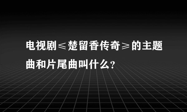 电视剧≤楚留香传奇≥的主题曲和片尾曲叫什么？