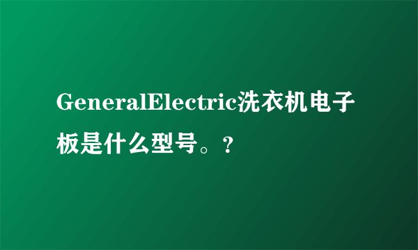 GeneralElectric洗衣机电子板是什么型号。？