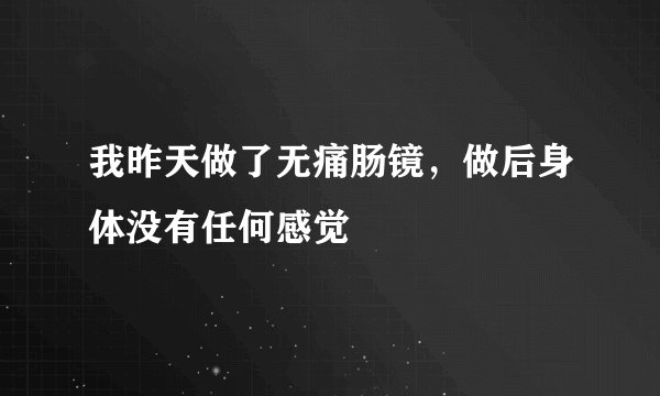 我昨天做了无痛肠镜，做后身体没有任何感觉