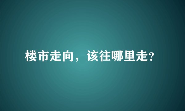楼市走向，该往哪里走？