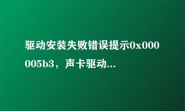 驱动安装失败错误提示0x000005b3，声卡驱动什么的都装不上了？