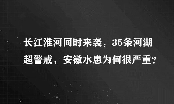 长江淮河同时来袭，35条河湖超警戒，安徽水患为何很严重？