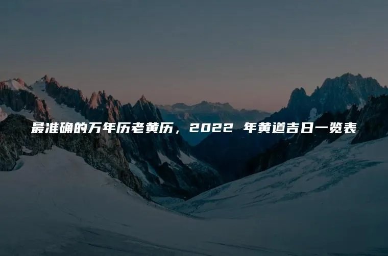 最准确的万年历老黄历，2022 年黄道吉日一览表