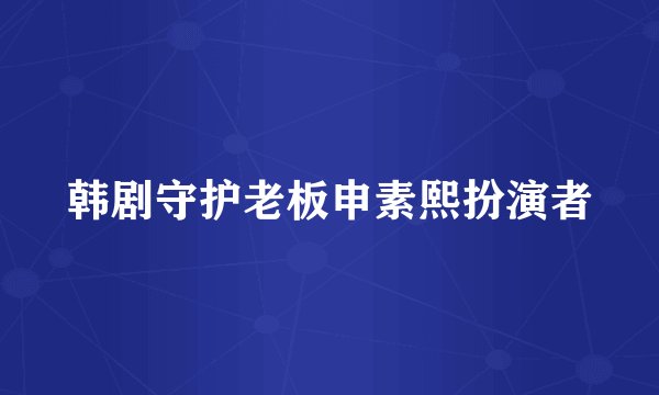 韩剧守护老板申素熙扮演者