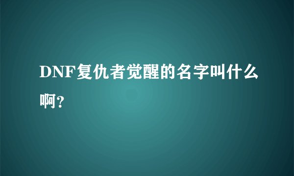 DNF复仇者觉醒的名字叫什么啊？