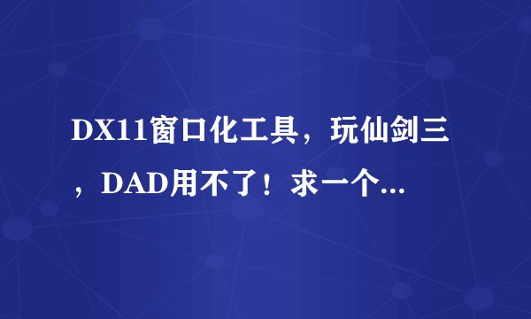 DX11窗口化工具，玩仙剑三，DAD用不了！求一个能在DX11用的！