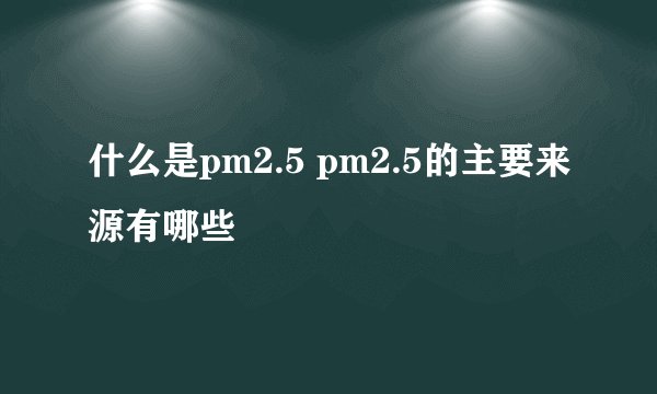 什么是pm2.5 pm2.5的主要来源有哪些