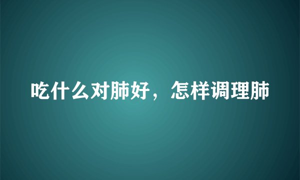 吃什么对肺好，怎样调理肺