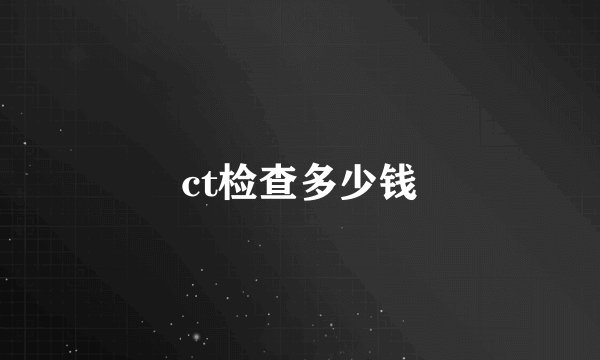 ct检查多少钱