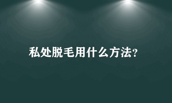 私处脱毛用什么方法？