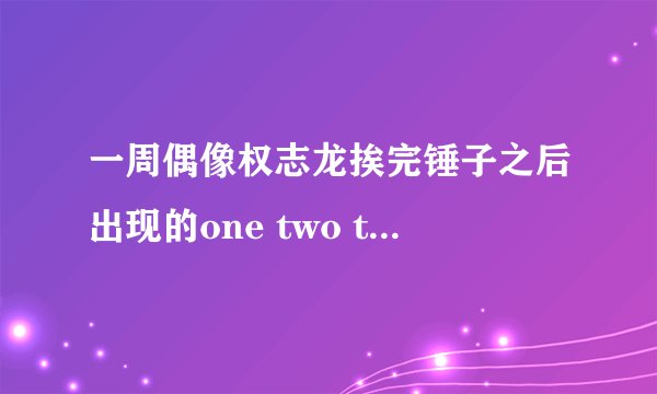 一周偶像权志龙挨完锤子之后出现的one two three four的男声歌曲是什么？