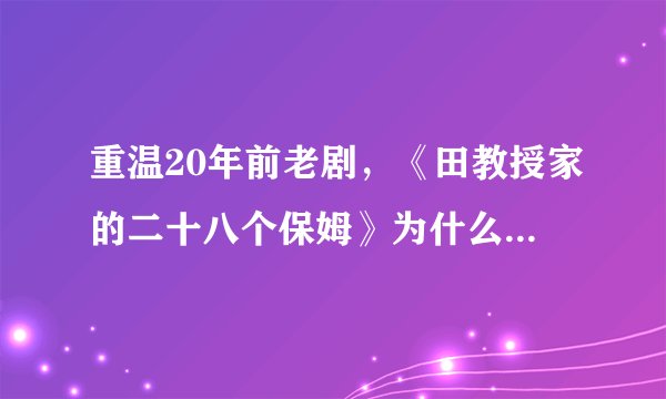 重温20年前老剧，《田教授家的二十八个保姆》为什么依然好看？