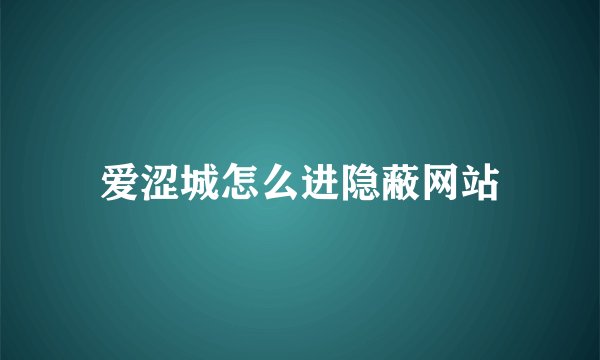 爱涩城怎么进隐蔽网站