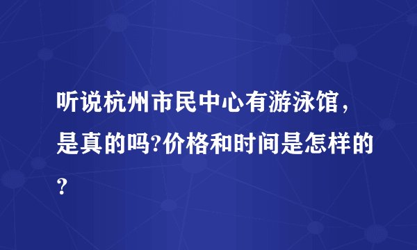 听说杭州市民中心有游泳馆，是真的吗?价格和时间是怎样的？
