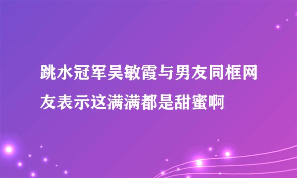 跳水冠军吴敏霞与男友同框网友表示这满满都是甜蜜啊