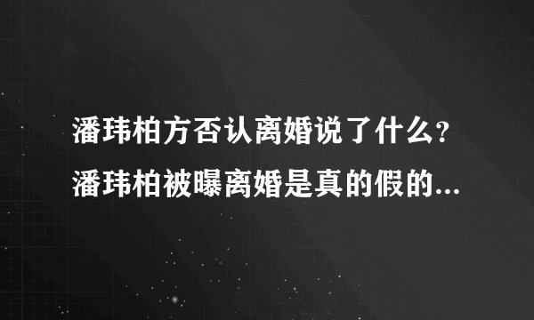 潘玮柏方否认离婚说了什么？潘玮柏被曝离婚是真的假的公司回应